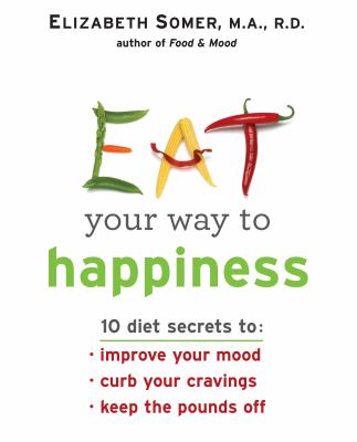 Eat your way to happiness : 10 diet secrets to: improve your mood, curb your cravings, keep the pounds off
