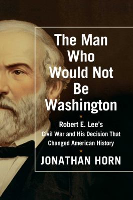 The man who would not be Washington : Robert E. Lee's Civil War and his decision that changed American history