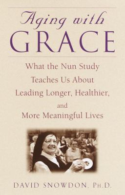 Aging with grace : what the nun study teaches us about leading longer, healthier, and more meaningful lives