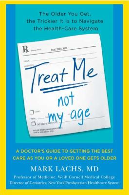 Treat me, not my age : a doctor's guide to getting the best care as you or a loved one gets older