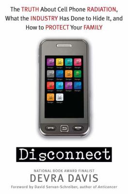 Disconnect : the truth about cell phone radiation, what the industry has done to hide it, and how to protect your family