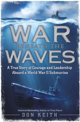 War beneath the waves : a true story of courage and leadership aboard a World War II submarine