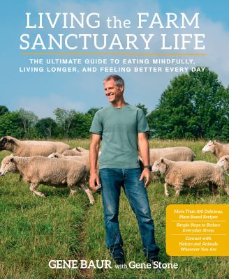 Living the Farm Sanctuary life : the ultimate guide to eating mindfully, living longer, and feeling better everyday