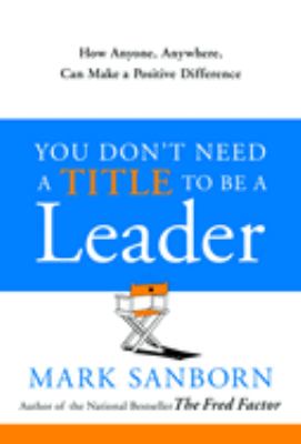 You don't need a title to be a leader : how anyone, anywhere, can make a positive difference