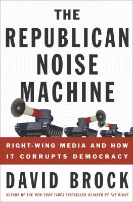 The Republican noise machine : right-wing media and how it corrupts democracy