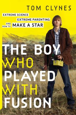 The boy who played with fusion : extreme science, extreme parenting, and how to make a star