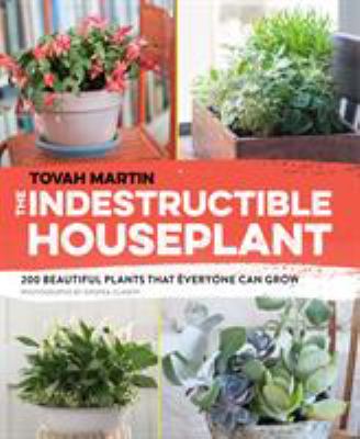 The indestructible houseplant : 200 beautiful plants that everyone can grow