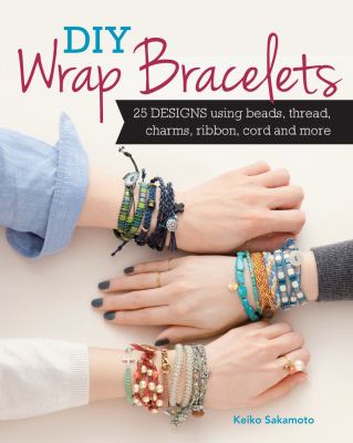 DIY wrap bracelets : 28 designs using beads, thread, charms, ribbon, cord and more