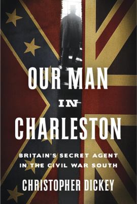 Our man in Charleston : Britain's secret agent in the Civil War South