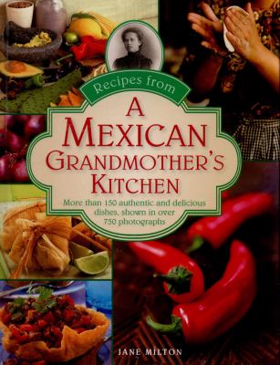 Recipes from a Mexican grandmother's kitchen : more than 150 authentic and delicious dishes, shown in over 750 photographs