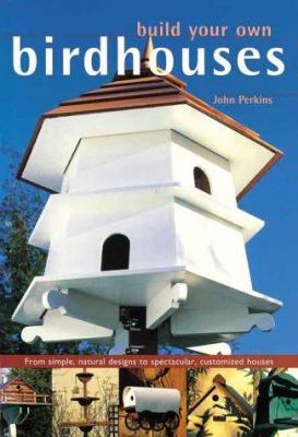 Build your own birdhouses and feeders : from simple, natural designs to spectacular, customized houses and feeders