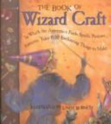 The book of wizard craft : in which the apprentice finds spells, potions, fantastic tales, and 50 enchanting things to make