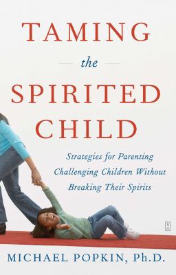 Taming the spirited child : strategies for parenting challenging children without breaking their spirits