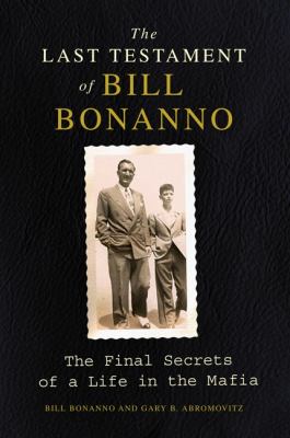 The last testament of Bill Bonanno : the final secrets of a life in the Mafia