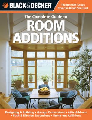 The complete guide to room additions : designing & building garage conversions, attic add ons, bath & kitchen expansions, bump-out additions