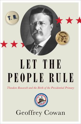 Let the people rule : Theodore Roosevelt and the birth of the presidential primary