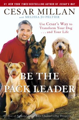 Be the pack leader : use Cesar's way to transform your dog-- and your life