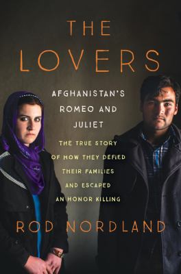 The lovers : Afghanistan's Romeo & Juliet : the true story of how they defied their families and escaped an honor killing