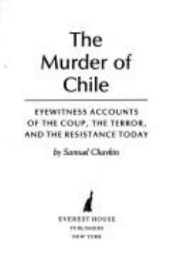 The murder of Chile : eyewitness accounts of the coup, the terror, and the resistance today